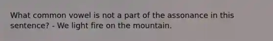 What common vowel is not a part of the assonance in this sentence? - We light fire on the mountain.