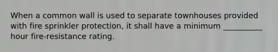 When a common wall is used to separate townhouses provided with fire sprinkler protection, it shall have a minimum __________ hour fire-resistance rating.