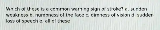 Which of these is a common warning sign of stroke? a. sudden weakness b. numbness of the face c. dimness of vision d. sudden loss of speech e. all of these