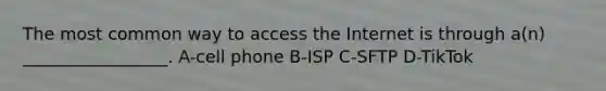 The most common way to access the Internet is through a(n) _________________. A-cell phone B-ISP C-SFTP D-TikTok