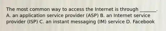 The most common way to access the Internet is through _______. A. an application service provider (ASP) B. an Internet service provider (ISP) C. an instant messaging (IM) service D. Facebook