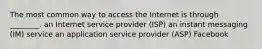 The most common way to access the Internet is through ________. an Internet service provider (ISP) an instant messaging (IM) service an application service provider (ASP) Facebook