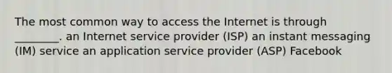 The most common way to access the Internet is through ________. an Internet service provider (ISP) an instant messaging (IM) service an application service provider (ASP) Facebook