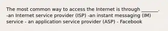 The most common way to access the Internet is through _______. -an Internet service provider (ISP) -an instant messaging (IM) service - an application service provider (ASP) - Facebook