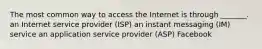 The most common way to access the Internet is through _______. an Internet service provider (ISP) an instant messaging (IM) service an application service provider (ASP) Facebook