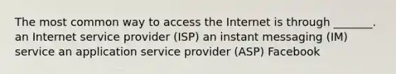 The most common way to access the Internet is through _______. an Internet service provider (ISP) an instant messaging (IM) service an application service provider (ASP) Facebook