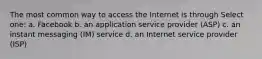 The most common way to access the Internet is through Select one: a. Facebook b. an application service provider (ASP) c. an instant messaging (IM) service d. an Internet service provider (ISP)