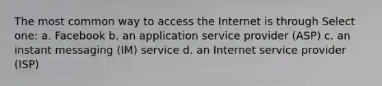 The most common way to access the Internet is through Select one: a. Facebook b. an application service provider (ASP) c. an instant messaging (IM) service d. an Internet service provider (ISP)