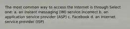 The most common way to access the Internet is through Select one: a. an instant messaging (IM) service Incorrect b. an application service provider (ASP) c. Facebook d. an Internet service provider (ISP)