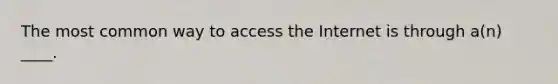 The most common way to access the Internet is through a(n) ____.