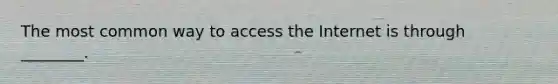 The most common way to access the Internet is through ________.