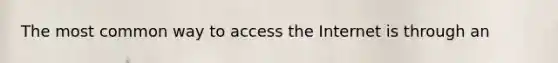 The most common way to access the Internet is through an