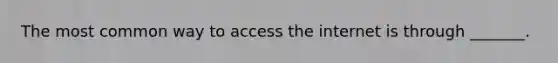 The most common way to access the internet is through _______.