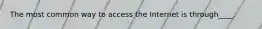 The most common way to access the Internet is through____.