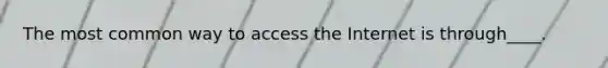The most common way to access the Internet is through____.