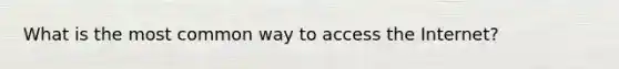 What is the most common way to access the Internet?