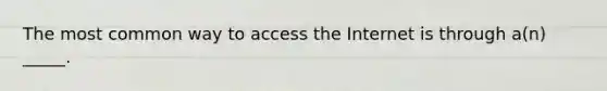 The most common way to access the Internet is through a(n) _____.