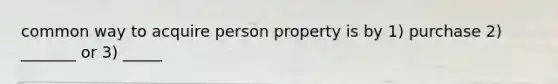 common way to acquire person property is by 1) purchase 2) _______ or 3) _____