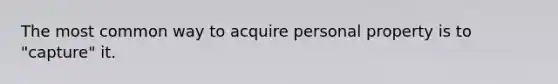 The most common way to acquire personal property is to "capture" it.