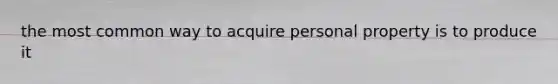 the most common way to acquire personal property is to produce it