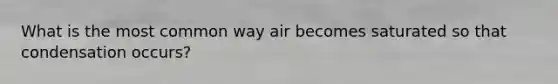 What is the most common way air becomes saturated so that condensation occurs?