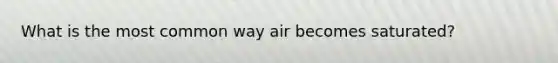 What is the most common way air becomes saturated?