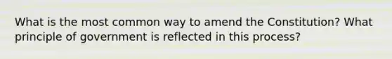 What is the most common way to amend the Constitution? What principle of government is reflected in this process?