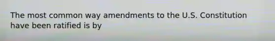 The most common way amendments to the U.S. Constitution have been ratified is by