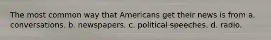 The most common way that Americans get their news is from a. conversations. b. newspapers. c. political speeches. d. radio.