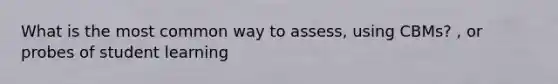 What is the most common way to assess, using CBMs? , or probes of student learning