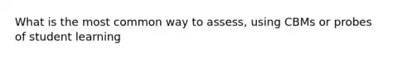 What is the most common way to assess, using CBMs or probes of student learning