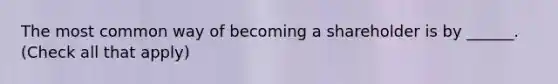 The most common way of becoming a shareholder is by ______. (Check all that apply)