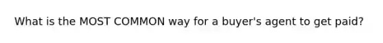 What is the MOST COMMON way for a buyer's agent to get paid?