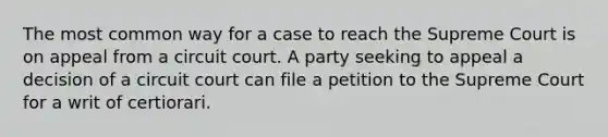 The most common way for a case to reach the Supreme Court is on appeal from a circuit court. A party seeking to appeal a decision of a circuit court can file a petition to the Supreme Court for a writ of certiorari.