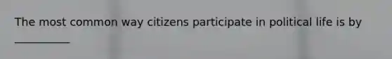 The most common way citizens participate in political life is by __________