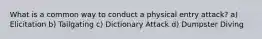 What is a common way to conduct a physical entry attack? a) Elicitation b) Tailgating c) Dictionary Attack d) Dumpster Diving