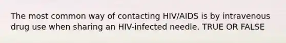 The most common way of contacting HIV/AIDS is by intravenous drug use when sharing an HIV-infected needle. TRUE OR FALSE