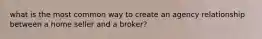 what is the most common way to create an agency relationship between a home seller and a broker?