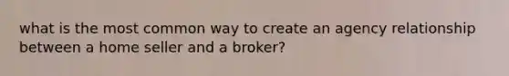 what is the most common way to create an agency relationship between a home seller and a broker?