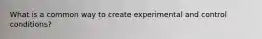 What is a common way to create experimental and control conditions?