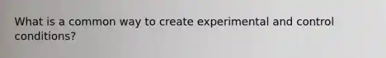 What is a common way to create experimental and control conditions?