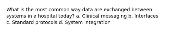 What is the most common way data are exchanged between systems in a hospital today? a. Clinical messaging b. Interfaces c. Standard protocols d. System integration