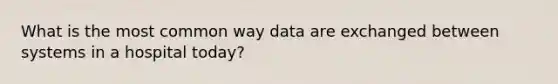 What is the most common way data are exchanged between systems in a hospital today?