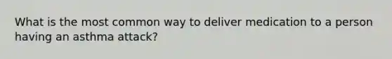 What is the most common way to deliver medication to a person having an asthma attack?