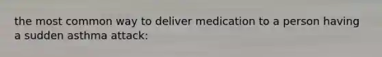 the most common way to deliver medication to a person having a sudden asthma attack: