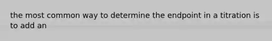 the most common way to determine the endpoint in a titration is to add an