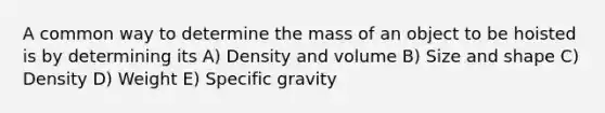 A common way to determine the mass of an object to be hoisted is by determining its A) Density and volume B) Size and shape C) Density D) Weight E) Specific gravity