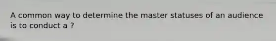 A common way to determine the master statuses of an audience is to conduct a ?