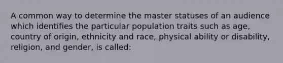 A common way to determine the master statuses of an audience which identifies the particular population traits such as age, country of origin, ethnicity and race, physical ability or disability, religion, and gender, is called: