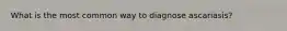 What is the most common way to diagnose ascariasis?